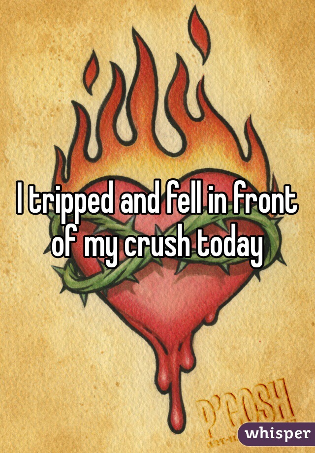 I tripped and fell in front of my crush today