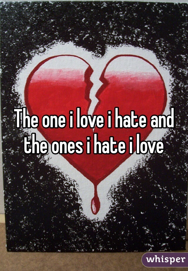 The one i love i hate and the ones i hate i love