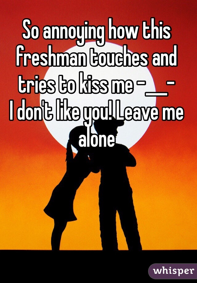 So annoying how this freshman touches and tries to kiss me -___- 
I don't like you! Leave me alone 