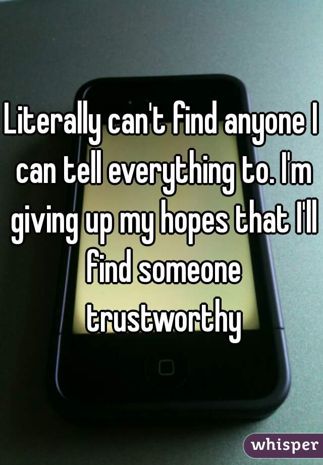Literally can't find anyone I can tell everything to. I'm giving up my hopes that I'll find someone trustworthy