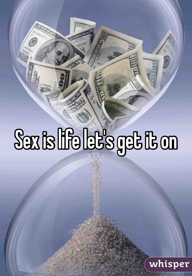 Sex is life let's get it on