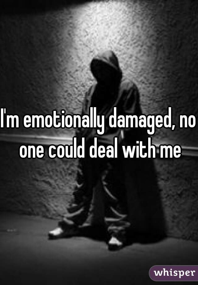 I'm emotionally damaged, no one could deal with me