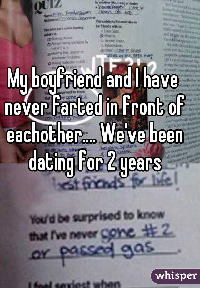 My boyfriend and I have never farted in front of eachother.... We've been dating for 2 years
