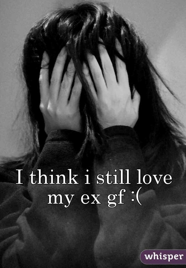 I think i still love my ex gf :( 