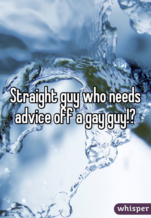 Straight guy who needs advice off a gay guy!?