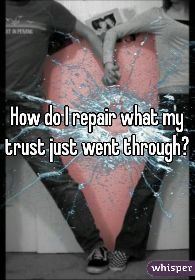 How do I repair what my trust just went through? 