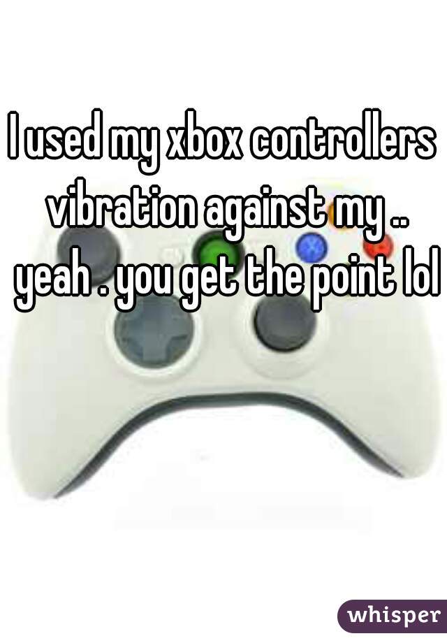I used my xbox controllers vibration against my .. yeah . you get the point lol