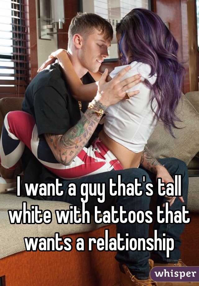 I want a guy that's tall white with tattoos that wants a relationship 
