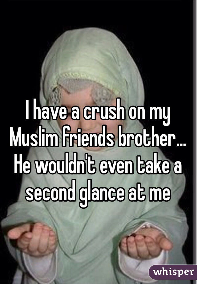 I have a crush on my Muslim friends brother... He wouldn't even take a second glance at me 
