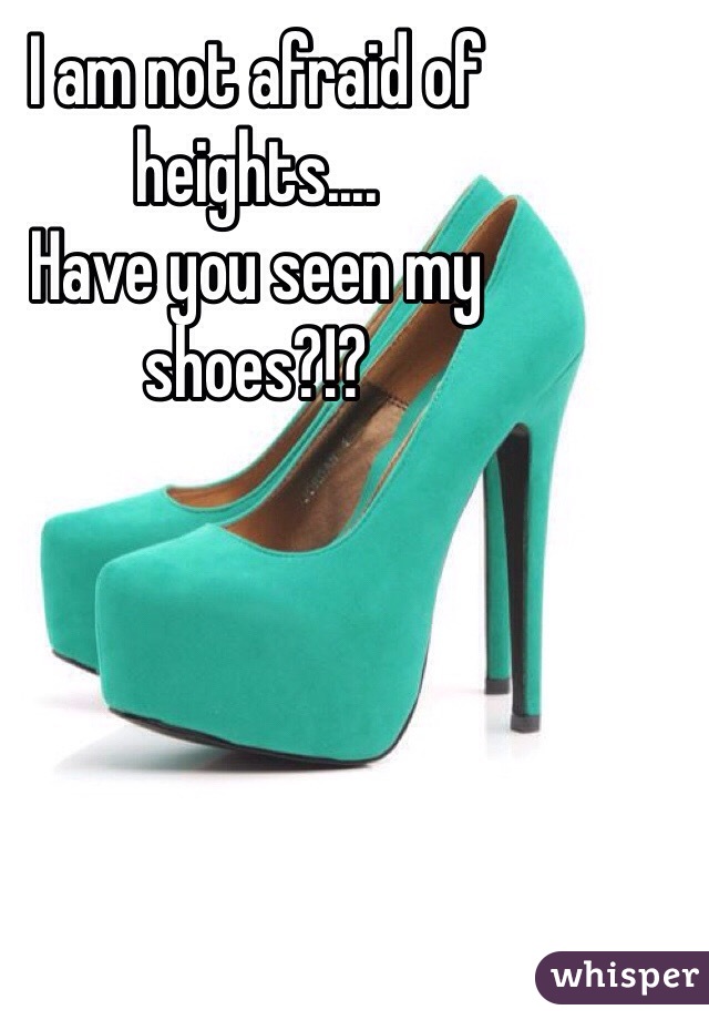 I am not afraid of heights....
Have you seen my shoes?!? 
