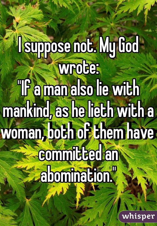 I suppose not. My God wrote: 
"If a man also lie with mankind, as he lieth with a woman, both of them have committed an abomination."