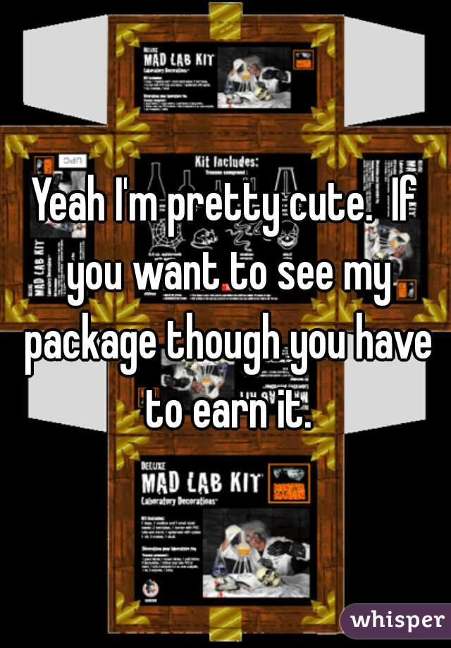 Yeah I'm pretty cute.  If you want to see my package though you have to earn it.