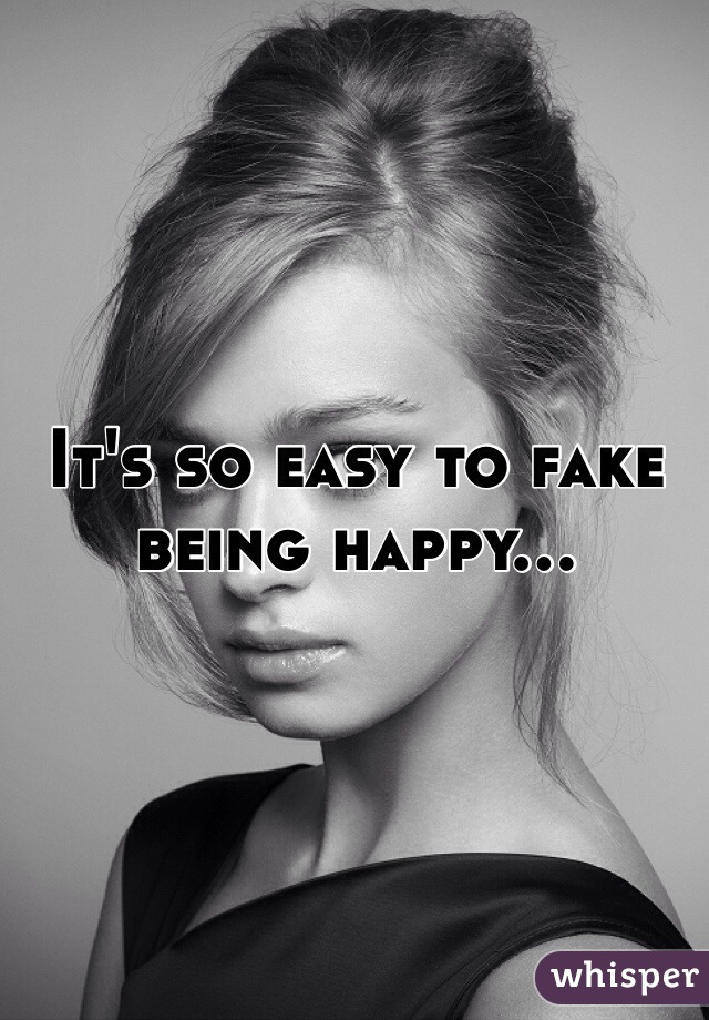 It's so easy to fake being happy... 