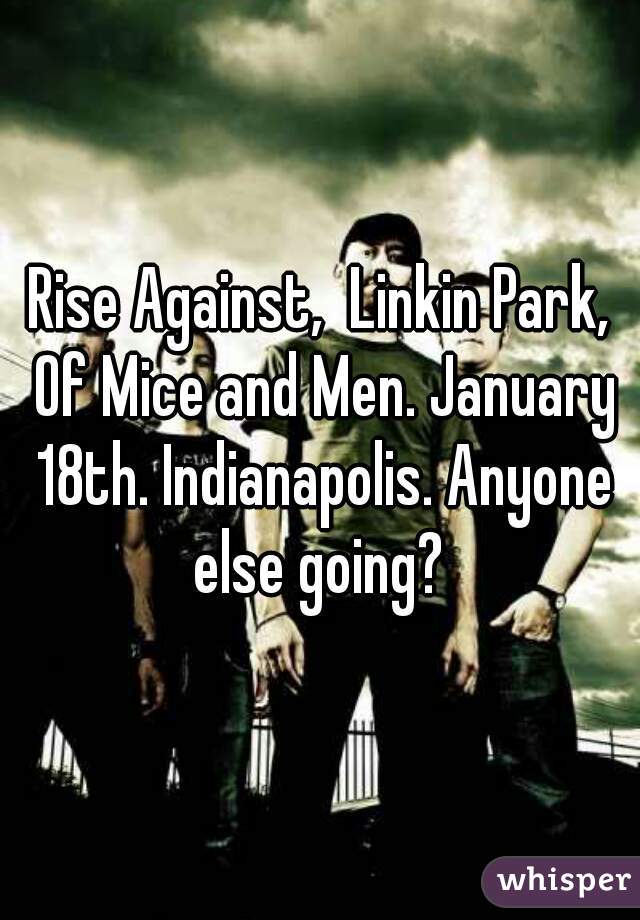 Rise Against,  Linkin Park, Of Mice and Men. January 18th. Indianapolis. Anyone else going? 