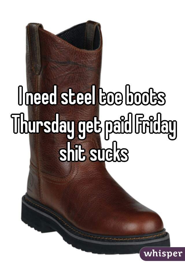 I need steel toe boots Thursday get paid Friday shit sucks