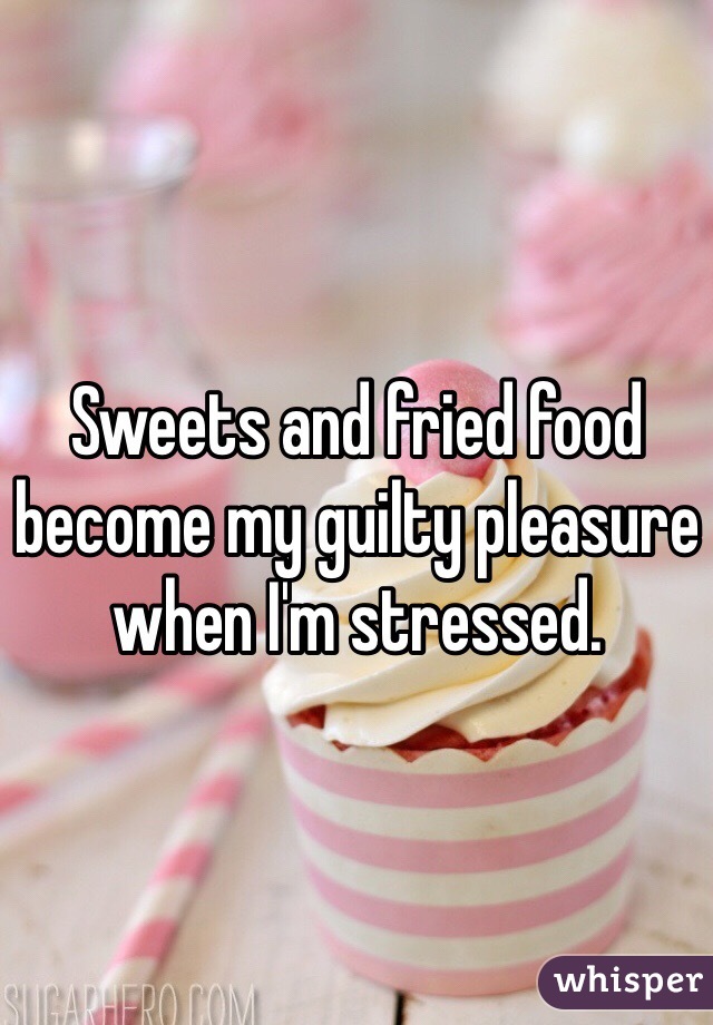 Sweets and fried food become my guilty pleasure when I'm stressed.