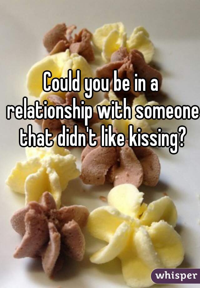 Could you be in a relationship with someone that didn't like kissing?