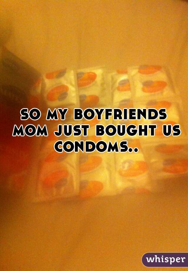 so my boyfriends mom just bought us condoms..