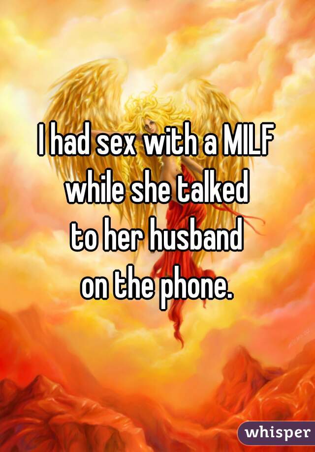 I had sex with a MILF
while she talked
to her husband
on the phone.
