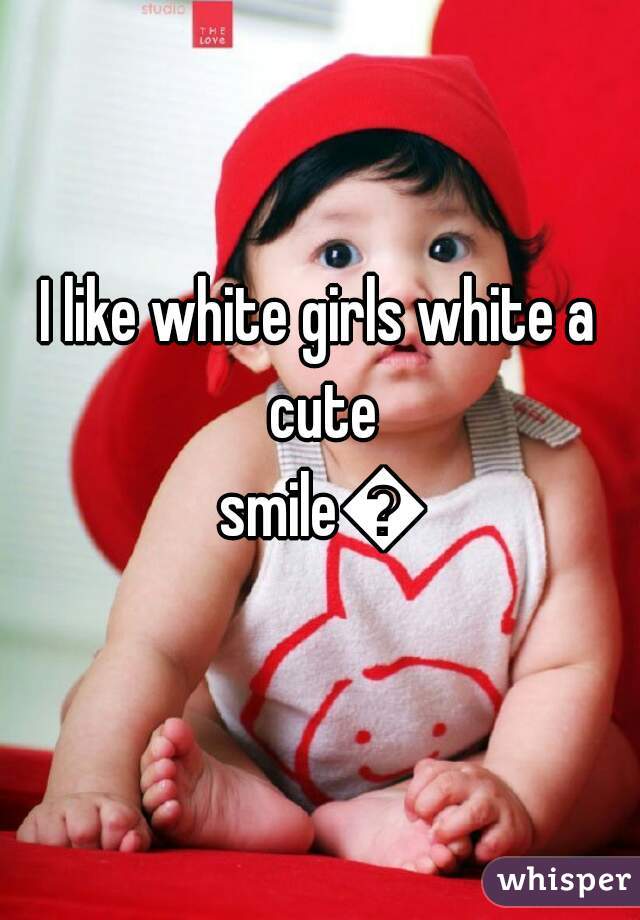 I like white girls white a cute smile😊