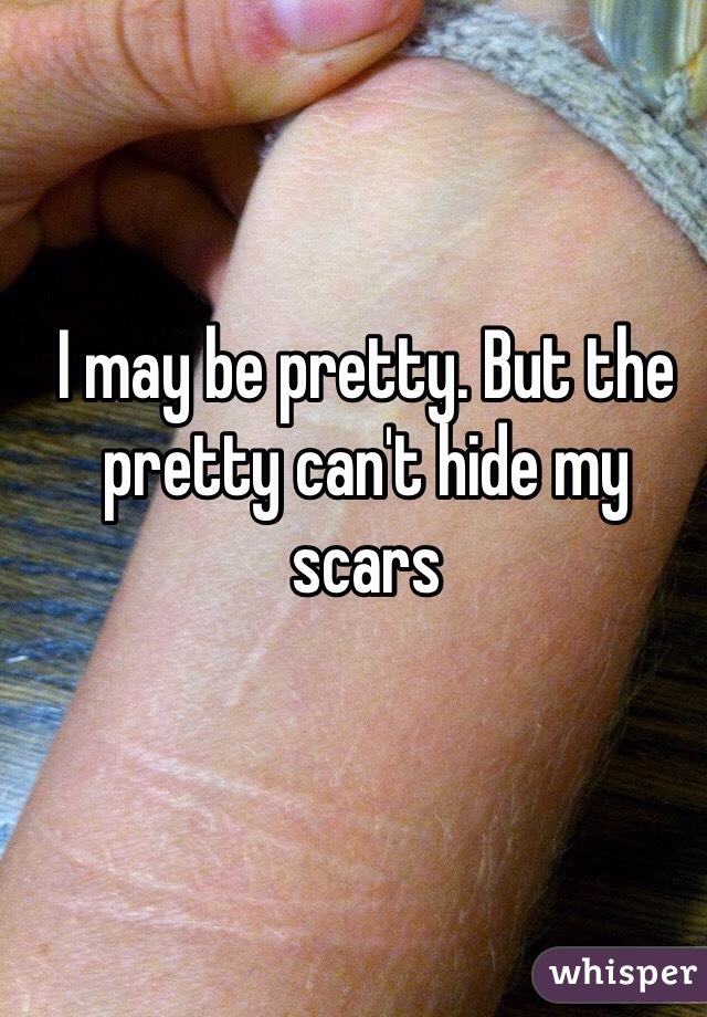 I may be pretty. But the pretty can't hide my scars