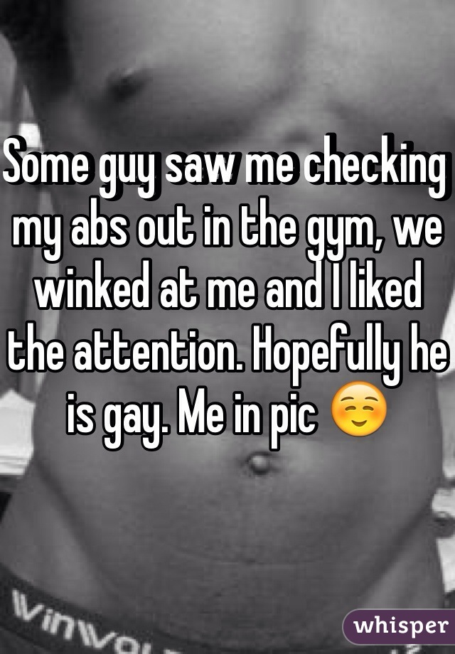 Some guy saw me checking my abs out in the gym, we winked at me and I liked the attention. Hopefully he is gay. Me in pic ☺️