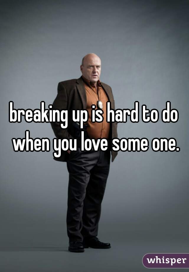 breaking up is hard to do when you love some one.