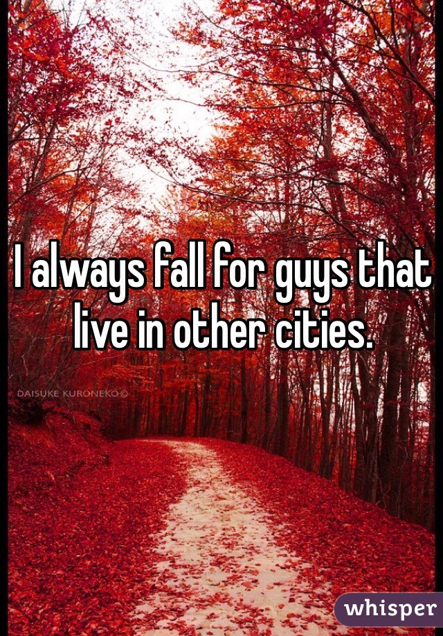 I always fall for guys that live in other cities.