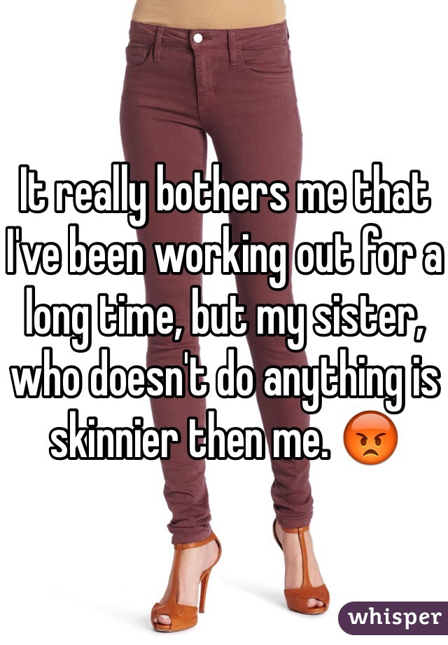 It really bothers me that I've been working out for a long time, but my sister, who doesn't do anything is skinnier then me. 😡