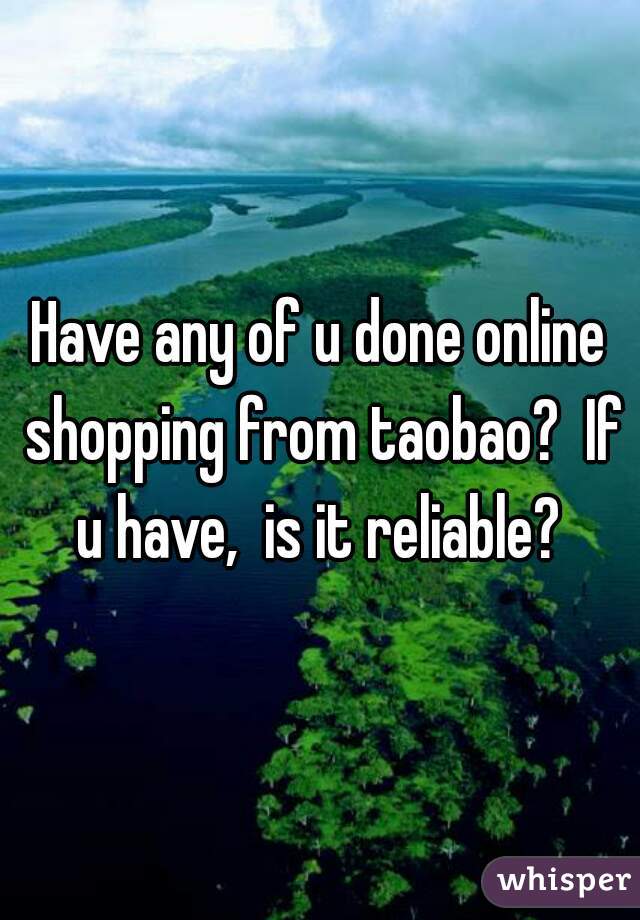 Have any of u done online shopping from taobao?  If u have,  is it reliable? 
