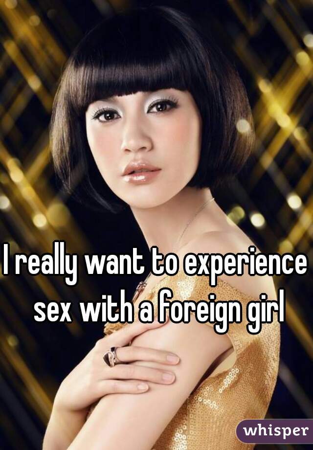 I really want to experience sex with a foreign girl
