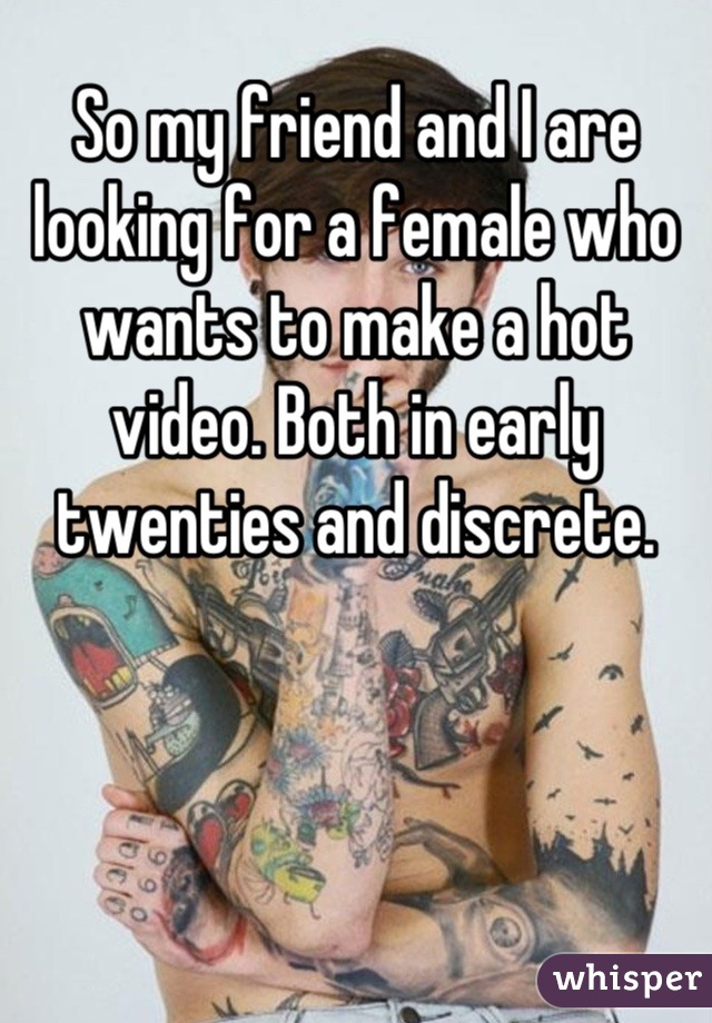 So my friend and I are looking for a female who wants to make a hot video. Both in early twenties and discrete.