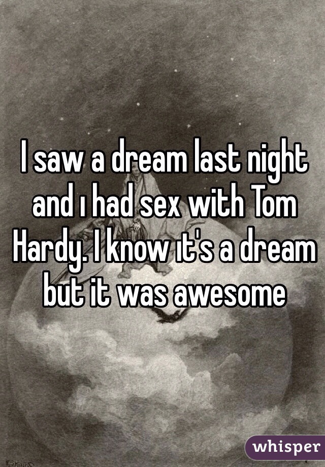I saw a dream last night and ı had sex with Tom Hardy. I know ıt's a dream but it was awesome
