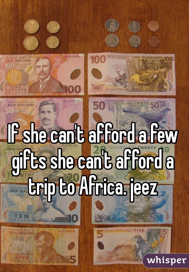 If she can't afford a few gifts she can't afford a trip to Africa. jeez
