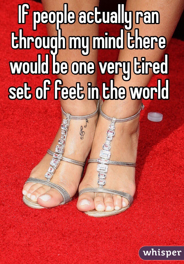 If people actually ran through my mind there would be one very tired set of feet in the world