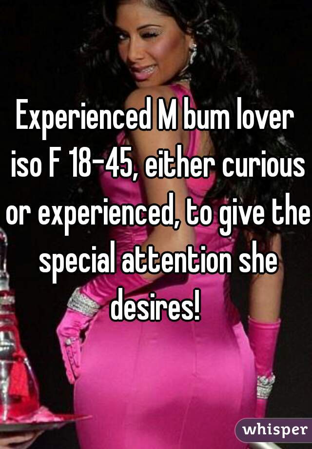 Experienced M bum lover iso F 18-45, either curious or experienced, to give the special attention she desires! 