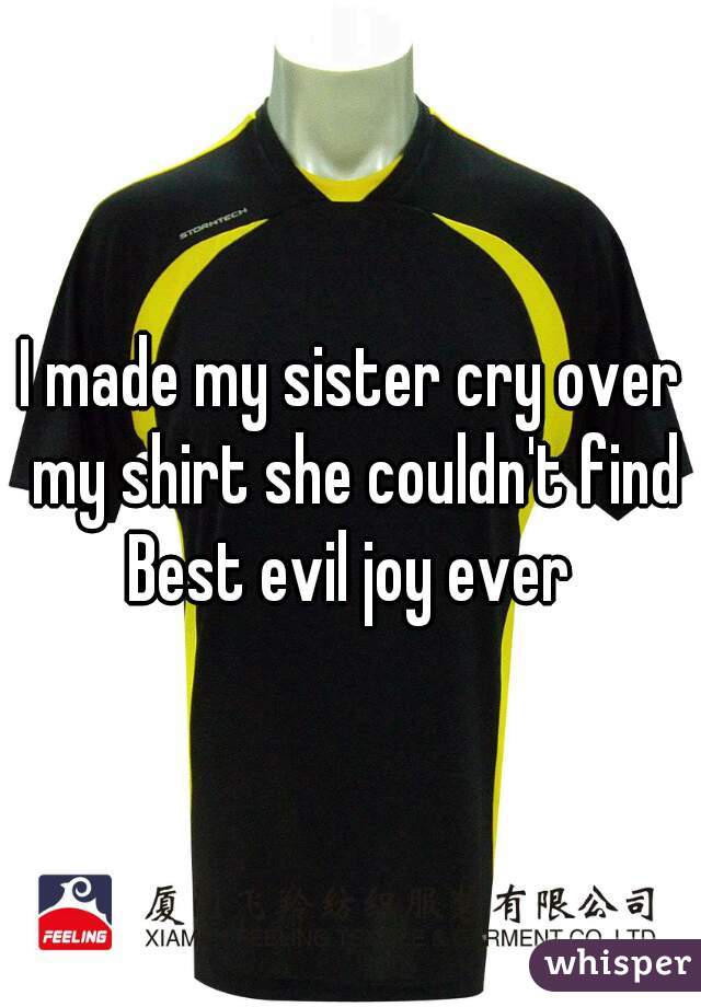 I made my sister cry over my shirt she couldn't find
Best evil joy ever