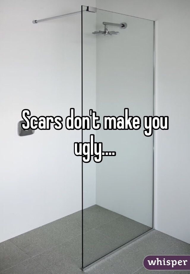 Scars don't make you ugly....
