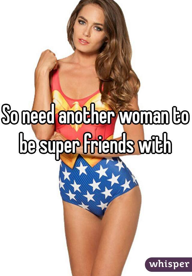 So need another woman to be super friends with 