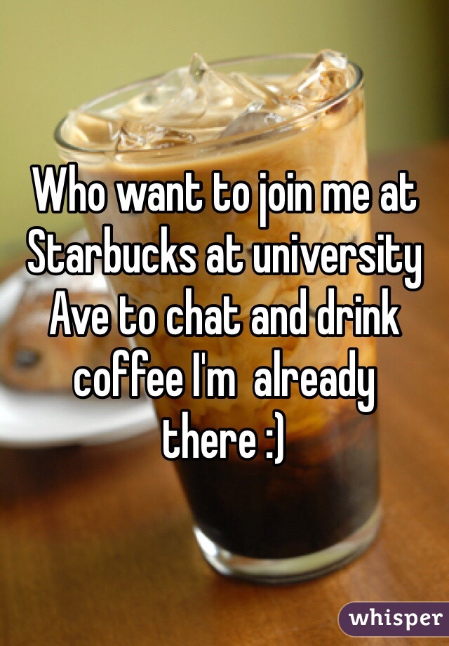 Who want to join me at Starbucks at university Ave to chat and drink coffee I'm  already there :)