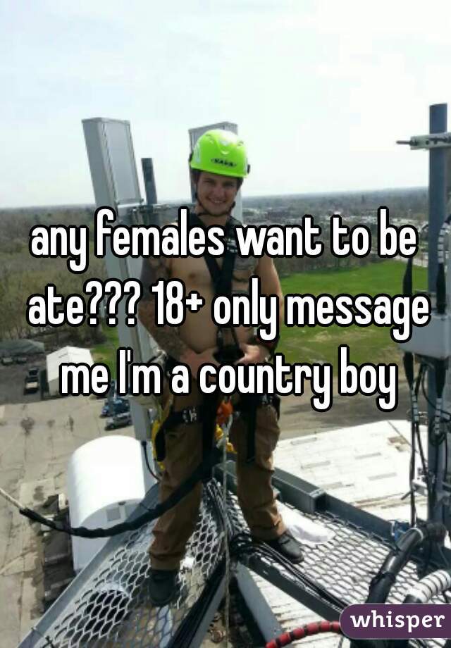 any females want to be ate??? 18+ only message me I'm a country boy
