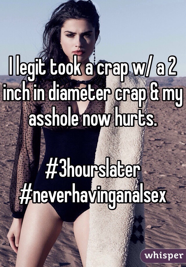 I legit took a crap w/ a 2 inch in diameter crap & my asshole now hurts. 

#3hourslater 
#neverhavinganalsex
