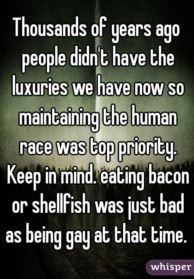 Thousands of years ago people didn't have the luxuries we have now so maintaining the human race was top priority. Keep in mind. eating bacon or shellfish was just bad as being gay at that time. 