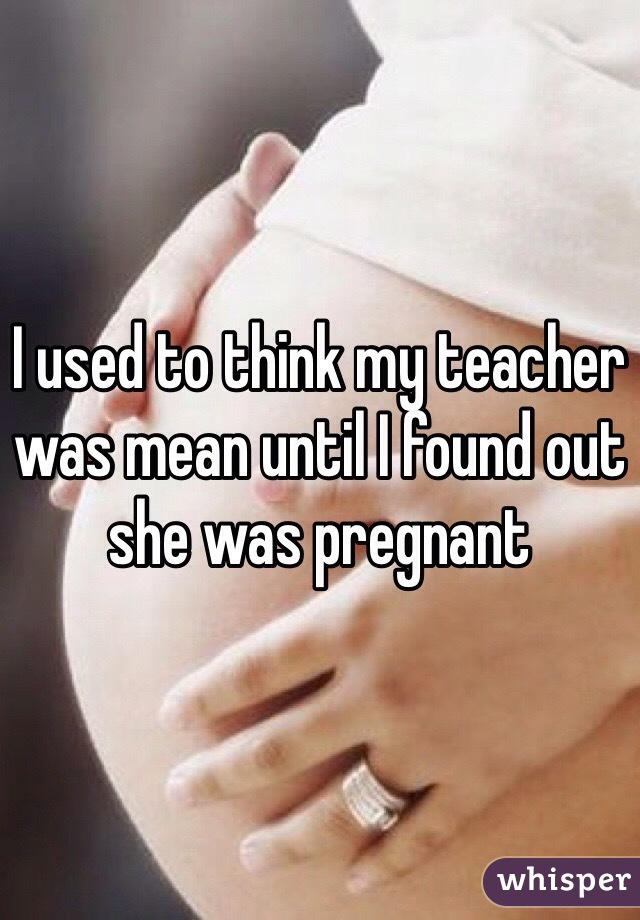 I used to think my teacher was mean until I found out she was pregnant 