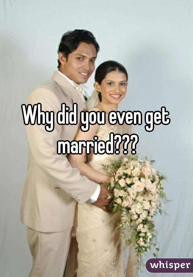 Why did you even get married???