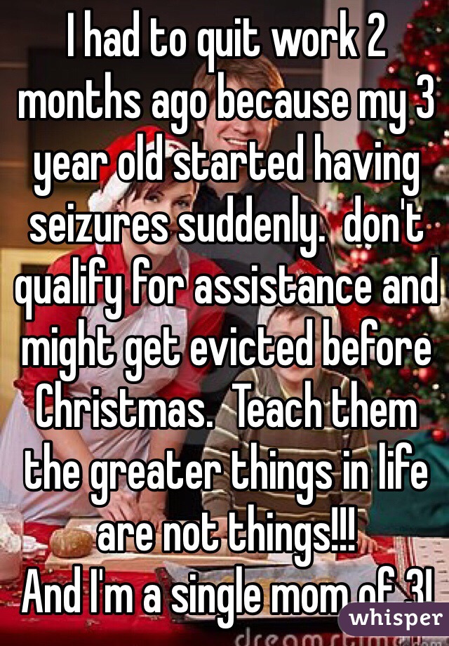 I had to quit work 2 months ago because my 3 year old started having seizures suddenly.  don't qualify for assistance and might get evicted before Christmas.  Teach them the greater things in life are not things!!!
And I'm a single mom of 3!