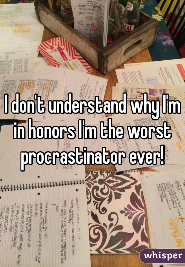 I don't understand why I'm in honors I'm the worst procrastinator ever! 