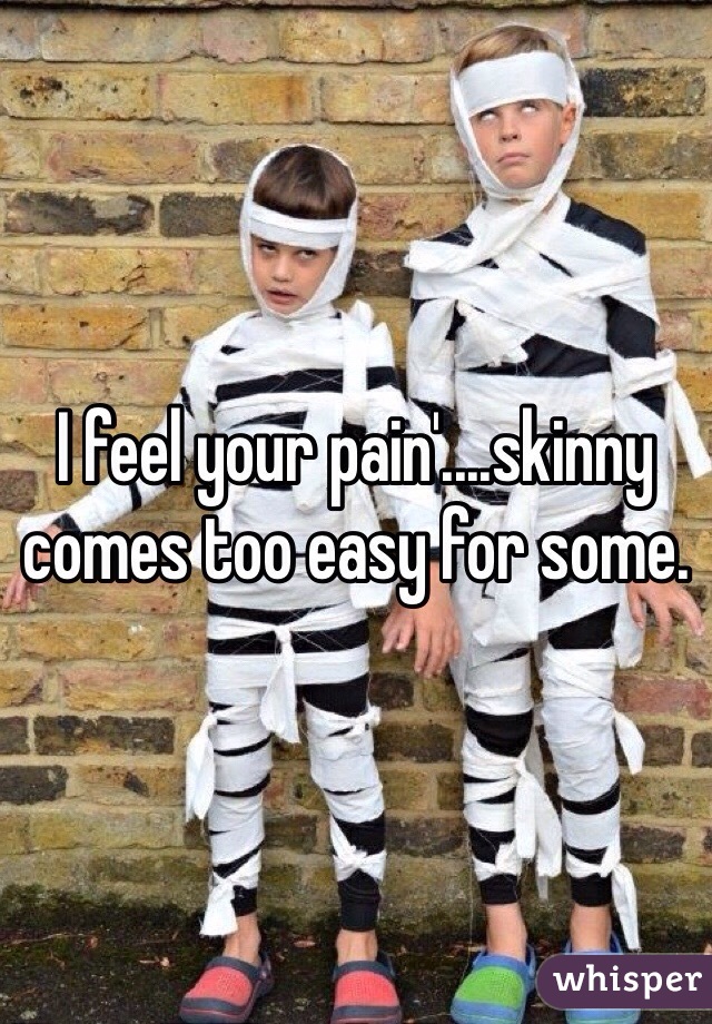 I feel your pain'....skinny comes too easy for some. 