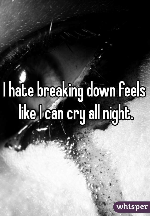 I hate breaking down feels like I can cry all night.