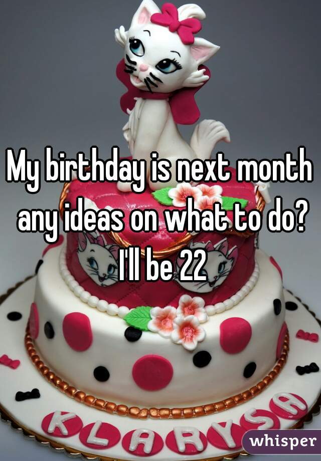 My birthday is next month any ideas on what to do? I'll be 22